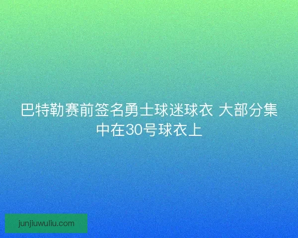 巴特勒赛前签名勇士球迷球衣 大部分集中在30号球衣上