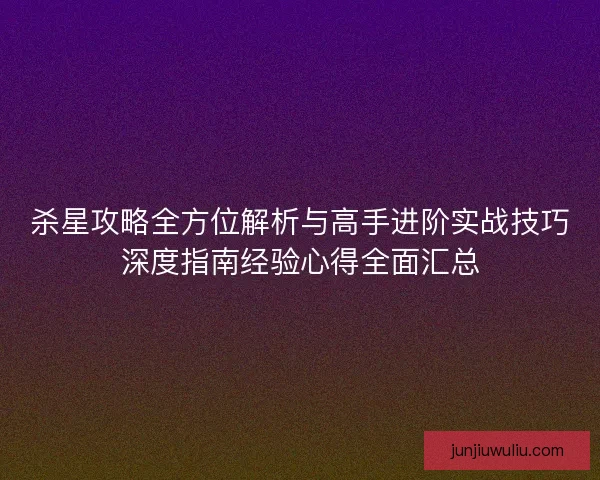 杀星攻略全方位解析与高手进阶实战技巧深度指南经验心得全面汇总