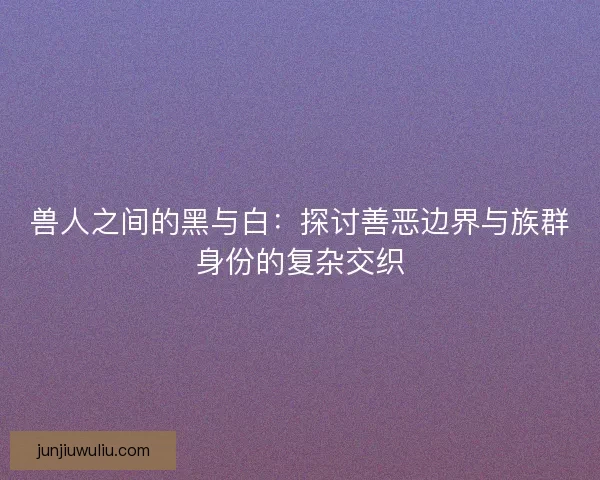 兽人之间的黑与白：探讨善恶边界与族群身份的复杂交织