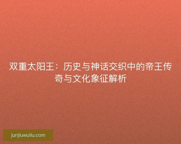 双重太阳王：历史与神话交织中的帝王传奇与文化象征解析