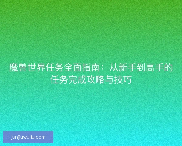 魔兽世界任务全面指南：从新手到高手的任务完成攻略与技巧
