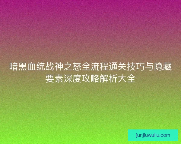 暗黑血统战神之怒全流程通关技巧与隐藏要素深度攻略解析大全