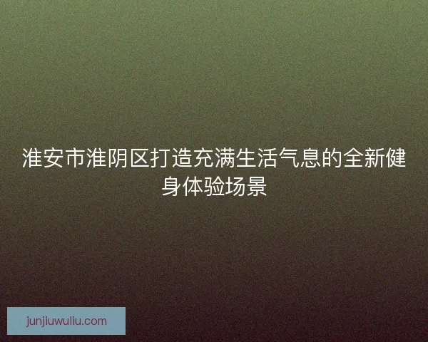 淮安市淮阴区打造充满生活气息的全新健身体验场景