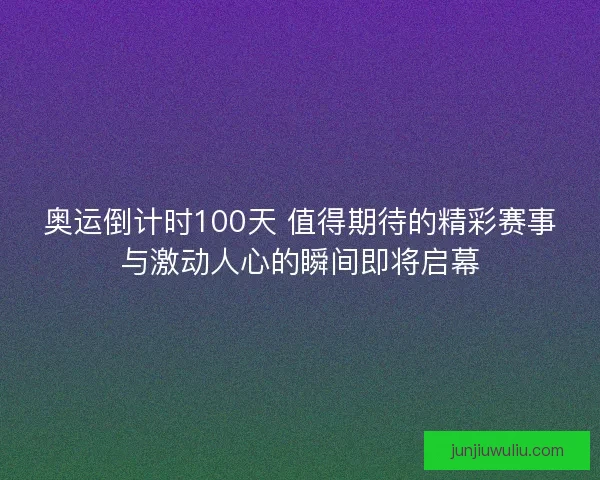 奥运倒计时100天 值得期待的精彩赛事与激动人心的瞬间即将启幕