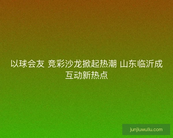 以球会友 竞彩沙龙掀起热潮 山东临沂成互动新热点