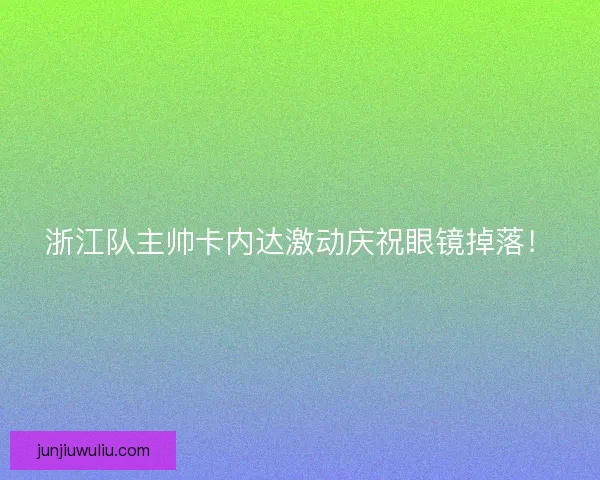 浙江队主帅卡内达激动庆祝眼镜掉落！