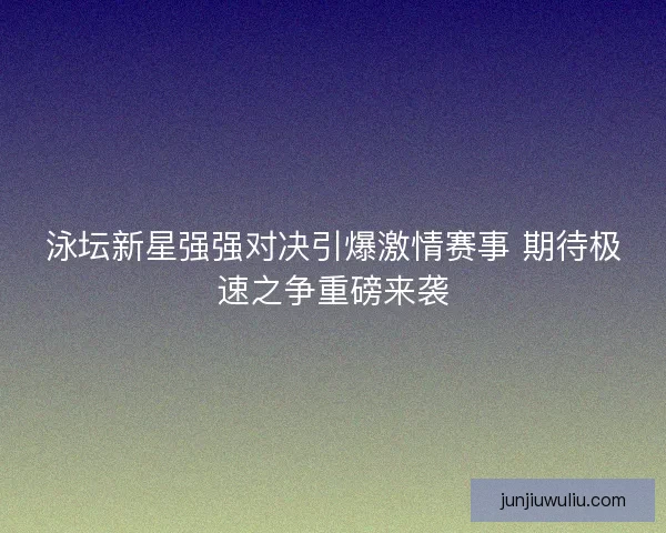泳坛新星强强对决引爆激情赛事 期待极速之争重磅来袭