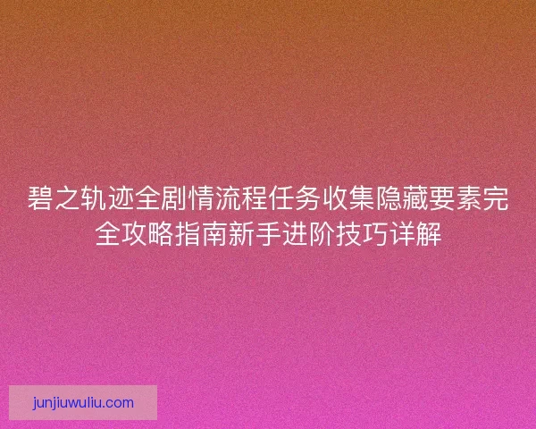 碧之轨迹全剧情流程任务收集隐藏要素完全攻略指南新手进阶技巧详解