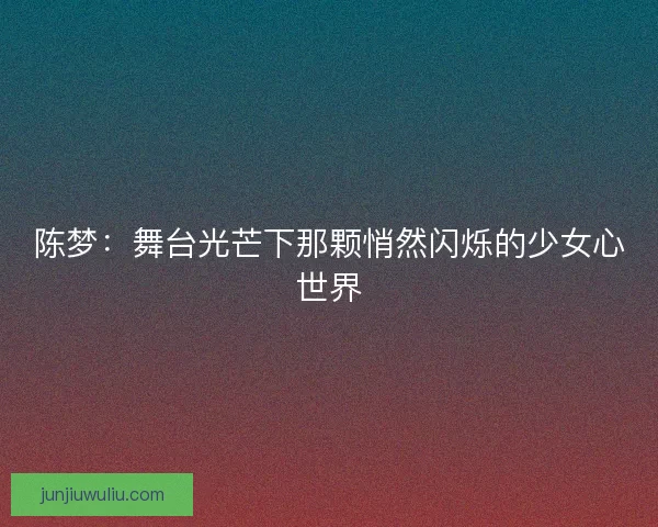 陈梦：舞台光芒下那颗悄然闪烁的少女心世界