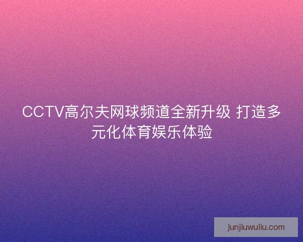 CCTV高尔夫网球频道全新升级 打造多元化体育娱乐体验