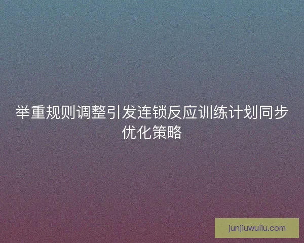 举重规则调整引发连锁反应训练计划同步优化策略
