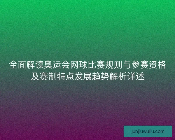 全面解读奥运会网球比赛规则与参赛资格及赛制特点发展趋势解析详述