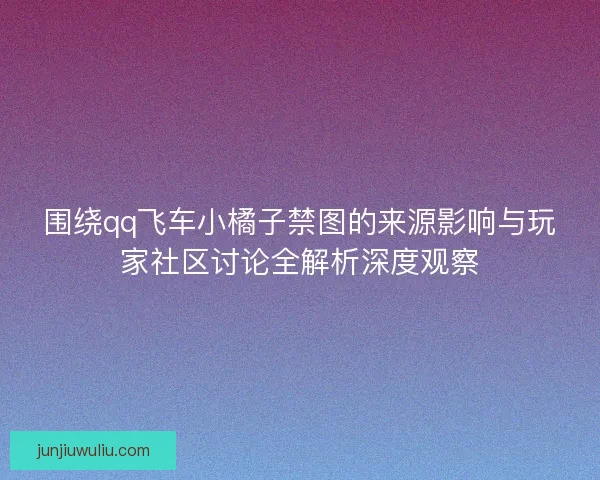 围绕qq飞车小橘子禁图的来源影响与玩家社区讨论全解析深度观察