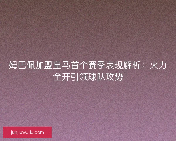 姆巴佩加盟皇马首个赛季表现解析：火力全开引领球队攻势