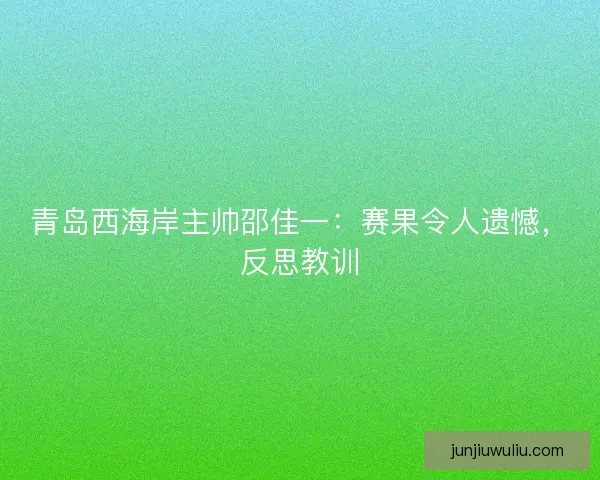 青岛西海岸主帅邵佳一：赛果令人遗憾，反思教训