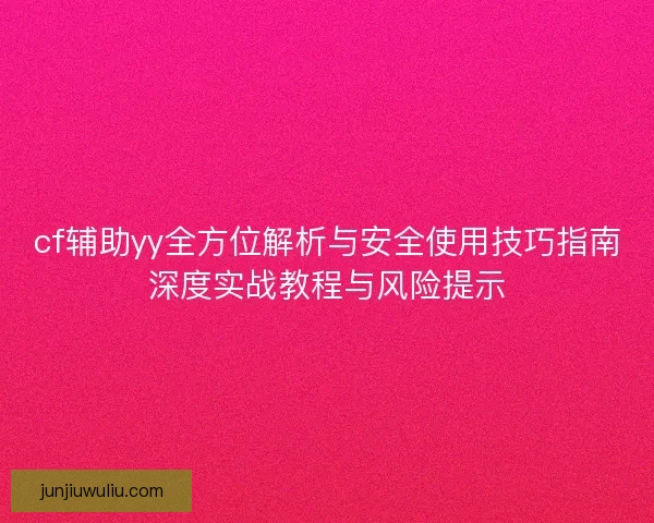 cf辅助yy全方位解析与安全使用技巧指南深度实战教程与风险提示