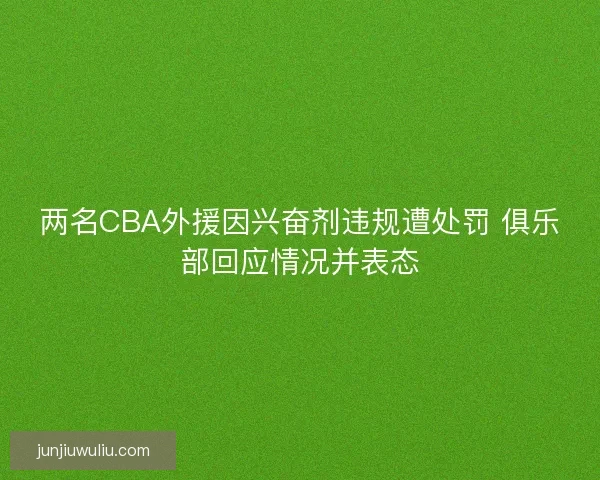 两名CBA外援因兴奋剂违规遭处罚 俱乐部回应情况并表态