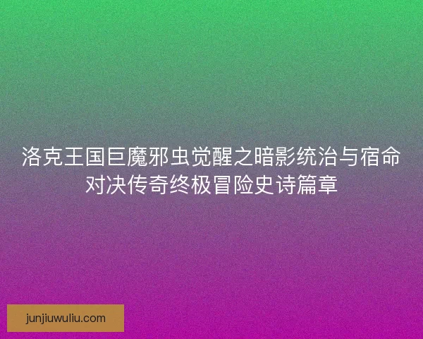 洛克王国巨魔邪虫觉醒之暗影统治与宿命对决传奇终极冒险史诗篇章