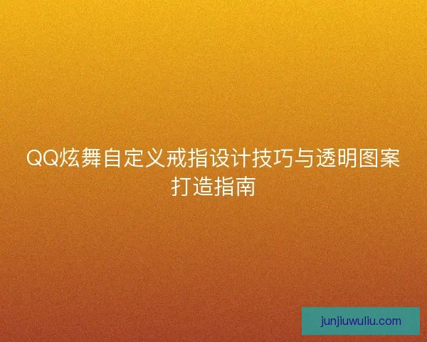 QQ炫舞自定义戒指设计技巧与透明图案打造指南