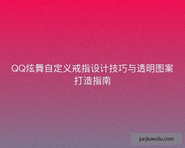 QQ炫舞自定义戒指设计技巧与透明图案打造指南