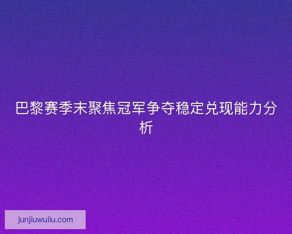 巴黎赛季末聚焦冠军争夺稳定兑现能力分析