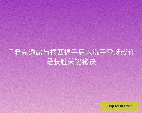 门希克透露与梅西握手后未洗手登场或许是获胜关键秘诀
