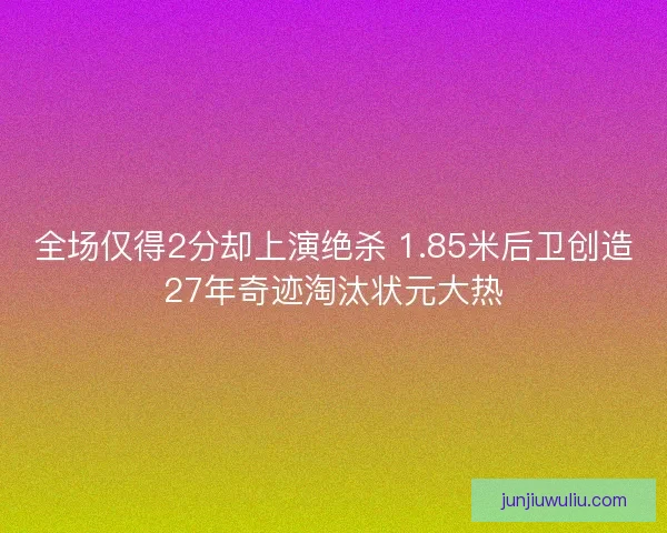 全场仅得2分却上演绝杀 1.85米后卫创造27年奇迹淘汰状元大热