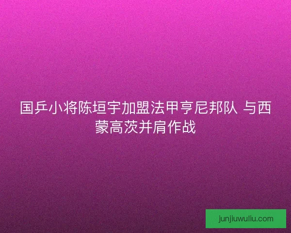 国乒小将陈垣宇加盟法甲亨尼邦队 与西蒙高茨并肩作战
