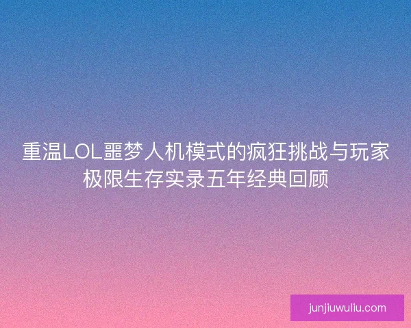 重温LOL噩梦人机模式的疯狂挑战与玩家极限生存实录五年经典回顾