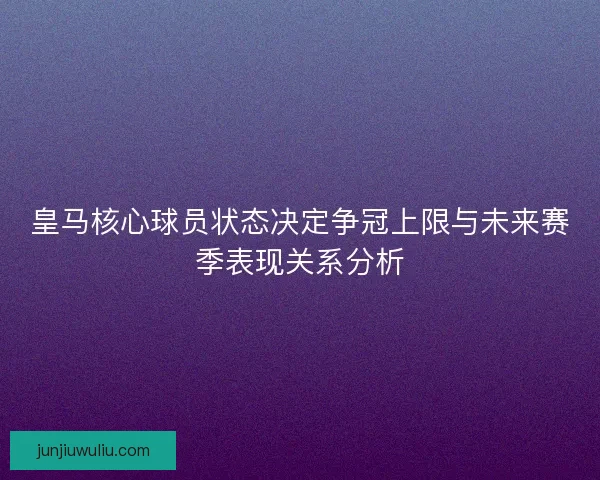 皇马核心球员状态决定争冠上限与未来赛季表现关系分析 皇马核心球员状态决定争冠上限与未来赛季表现关系分析