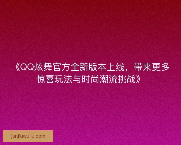 《QQ炫舞官方全新版本上线，带来更多惊喜玩法与时尚潮流挑战》