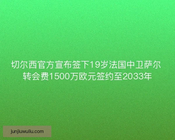 切尔西官方宣布签下19岁法国中卫萨尔 转会费1500万欧元签约至2033年