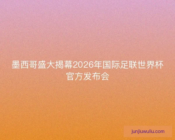 墨西哥盛大揭幕2026年国际足联世界杯官方发布会