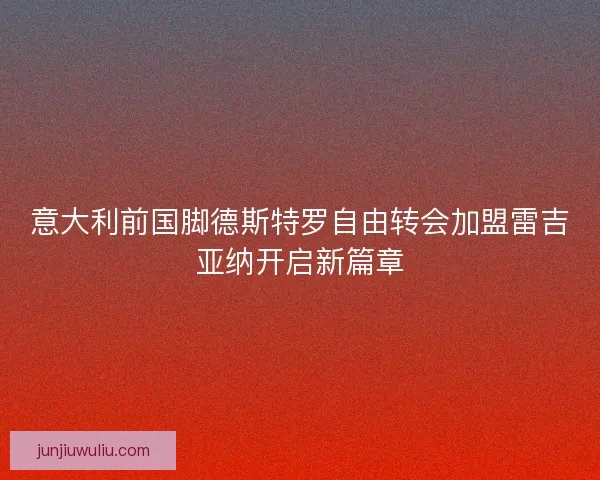 意大利前国脚德斯特罗自由转会加盟雷吉亚纳开启新篇章