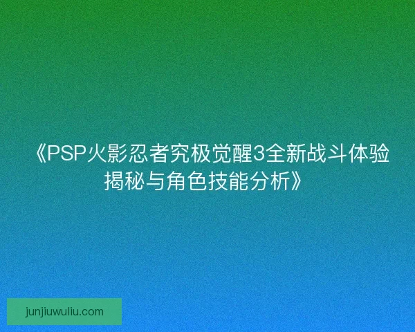 《PSP火影忍者究极觉醒3全新战斗体验揭秘与角色技能分析》