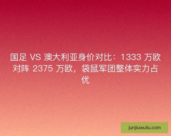 国足 VS 澳大利亚身价对比：1333 万欧对阵 2375 万欧，袋鼠军团整体实力占优