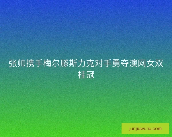张帅携手梅尔滕斯力克对手勇夺澳网女双桂冠