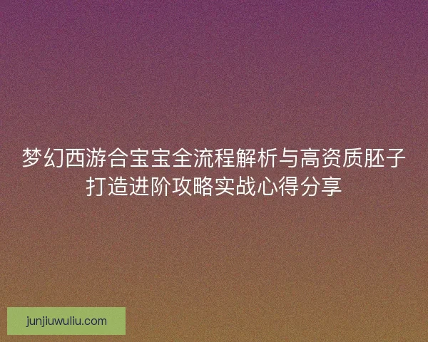 梦幻西游合宝宝全流程解析与高资质胚子打造进阶攻略实战心得分享